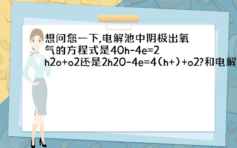 想问您一下,电解池中阴极出氧气的方程式是40h-4e=2h2o+o2还是2h20-4e=4(h+)+o2?和电解质溶液酸