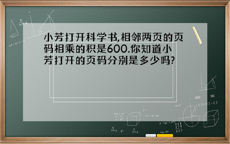 小芳打开科学书,相邻两页的页码相乘的积是600.你知道小芳打开的页码分别是多少吗?