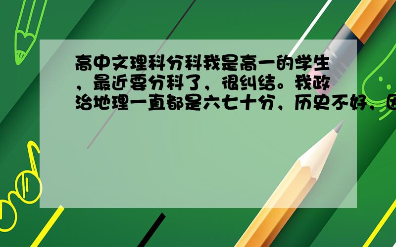 高中文理科分科我是高一的学生，最近要分科了，很纠结。我政治地理一直都是六七十分，历史不好，因为对历史不感兴趣。生物不错，