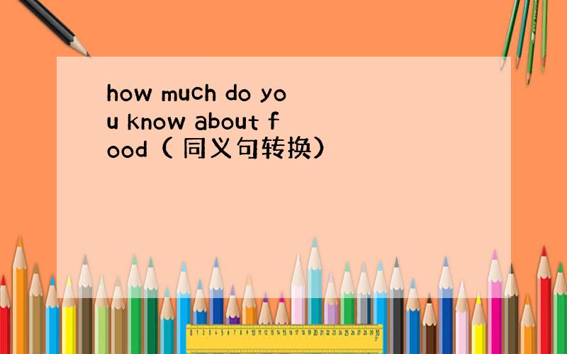 how much do you know about food（ 同义句转换）