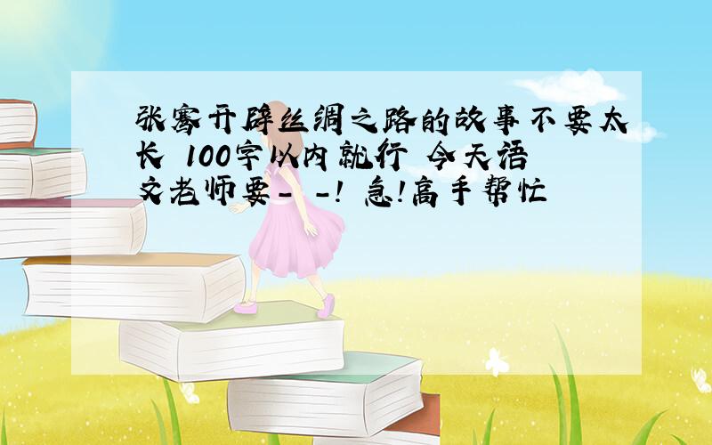 张骞开辟丝绸之路的故事不要太长 100字以内就行 今天语文老师要- -! 急!高手帮忙