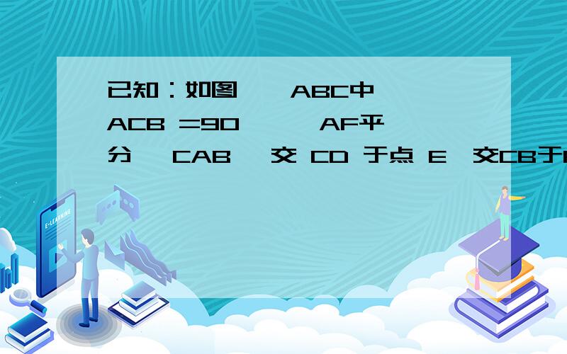 已知：如图,△ABC中,∠ ACB =90 ° ,AF平分∠ CAB ,交 CD 于点 E,交CB于F,且∠CEF=∠C