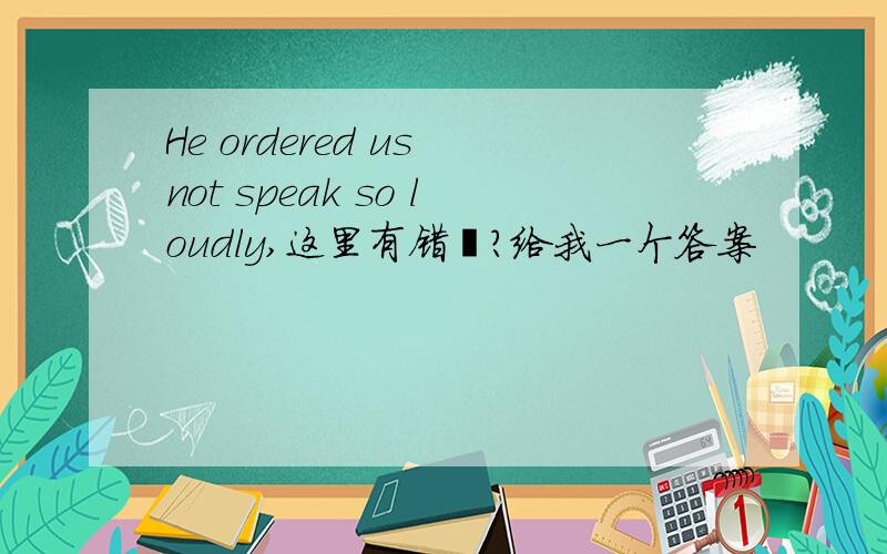 He ordered us not speak so loudly,这里有错麽?给我一个答案