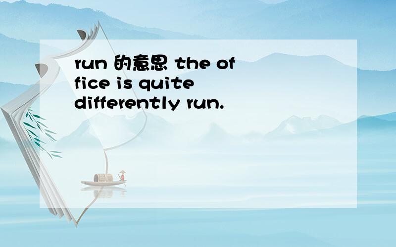 run 的意思 the office is quite differently run.