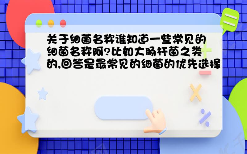 关于细菌名称谁知道一些常见的细菌名称阿?比如大肠杆菌之类的,回答是最常见的细菌的优先选择