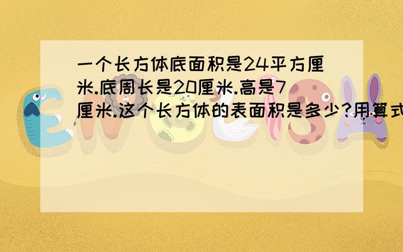 一个长方体底面积是24平方厘米.底周长是20厘米.高是7厘米.这个长方体的表面积是多少?用算式写.