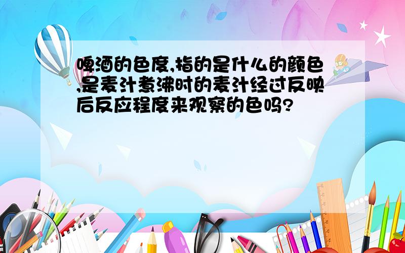 啤酒的色度,指的是什么的颜色,是麦汁煮沸时的麦汁经过反映后反应程度来观察的色吗?