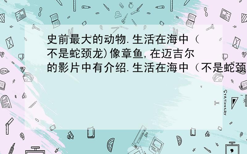 史前最大的动物.生活在海中（不是蛇颈龙)像章鱼,在迈吉尔的影片中有介绍.生活在海中（不是蛇颈龙)像章鱼，在Nigel M