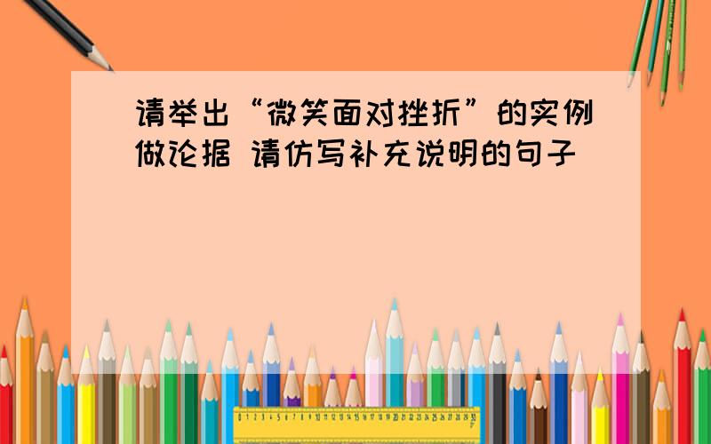 请举出“微笑面对挫折”的实例做论据 请仿写补充说明的句子