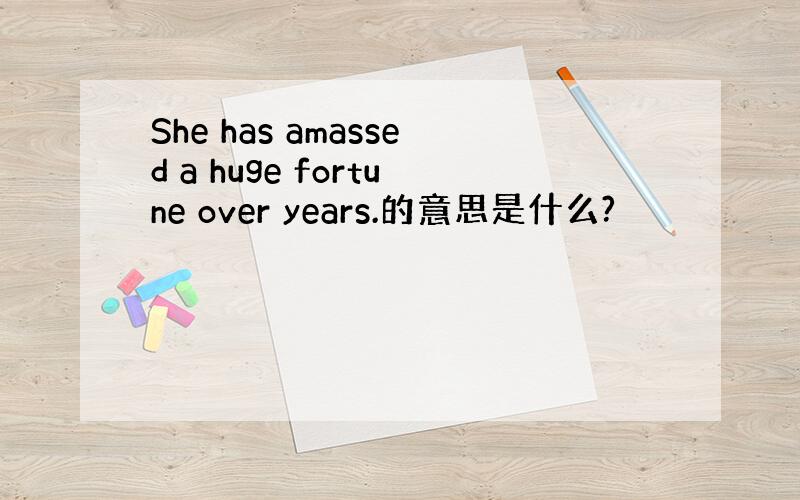 She has amassed a huge fortune over years.的意思是什么?