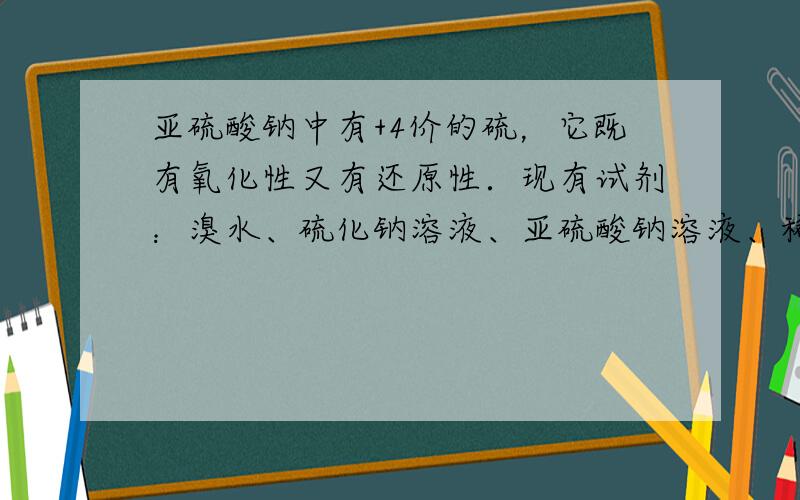 亚硫酸钠中有+4价的硫，它既有氧化性又有还原性．现有试剂：溴水、硫化钠溶液、亚硫酸钠溶液、稀硫酸、烧碱溶液、氨水．