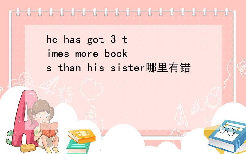 he has got 3 times more books than his sister哪里有错