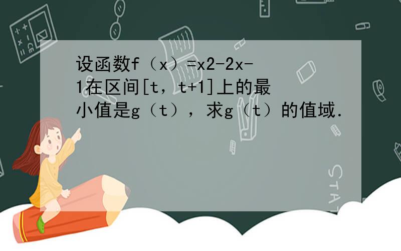 设函数f（x）=x2-2x-1在区间[t，t+1]上的最小值是g（t），求g（t）的值域．