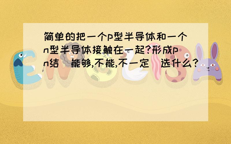 简单的把一个p型半导体和一个n型半导体接触在一起?形成pn结（能够,不能,不一定）选什么?