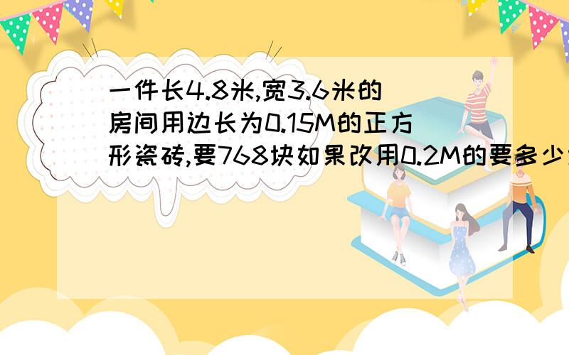 一件长4.8米,宽3.6米的房间用边长为0.15M的正方形瓷砖,要768块如果改用0.2M的要多少块 用方程解