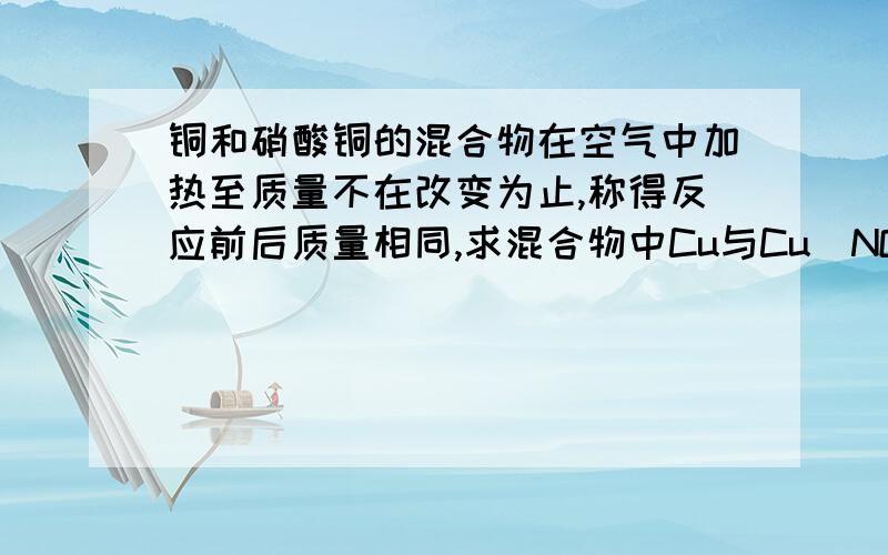 铜和硝酸铜的混合物在空气中加热至质量不在改变为止,称得反应前后质量相同,求混合物中Cu与Cu（NO3）2的物质的量之比