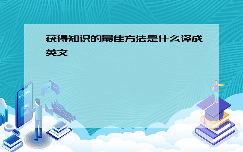 获得知识的最佳方法是什么译成英文