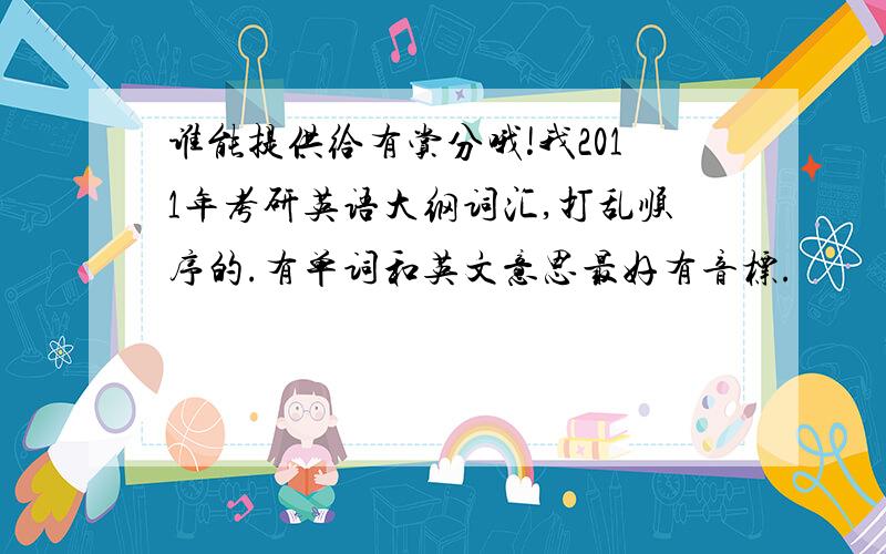 谁能提供给有赏分哦!我2011年考研英语大纲词汇,打乱顺序的.有单词和英文意思最好有音标.