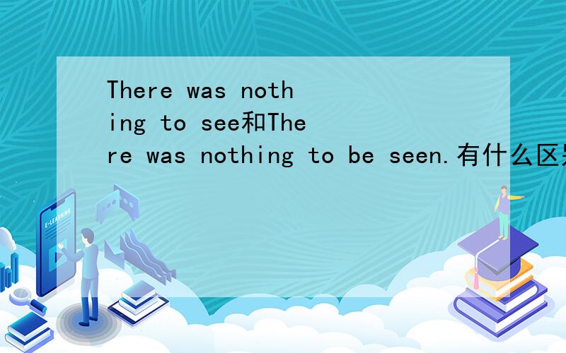 There was nothing to see和There was nothing to be seen.有什么区别,