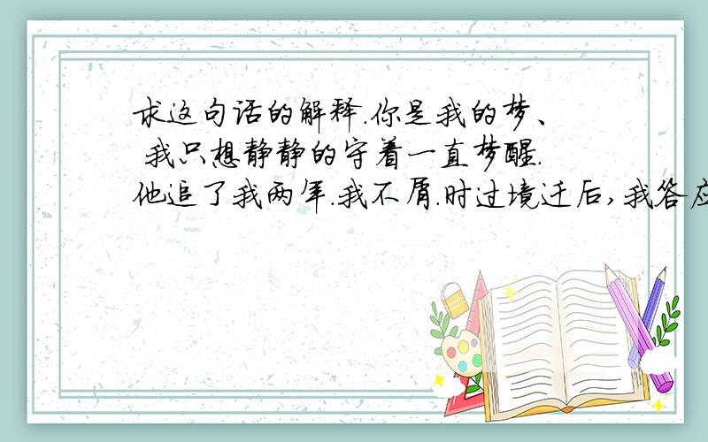 求这句话的解释.你是我的梦、 我只想静静的守着一直梦醒.他追了我两年.我不屑.时过境迁后,我答应和他交往的时候 他却说