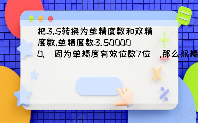 把3.5转换为单精度数和双精度数,单精度数3.500000,（因为单精度有效位数7位）,那么双精度有效位数15——16位