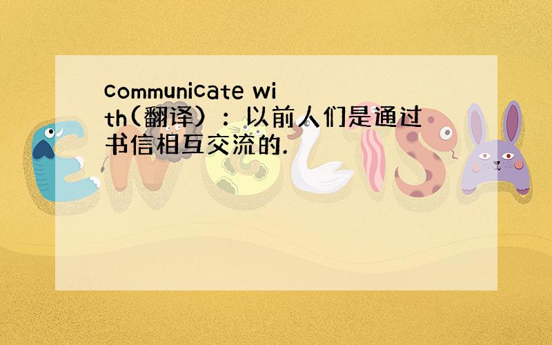 communicate with(翻译）：以前人们是通过书信相互交流的.