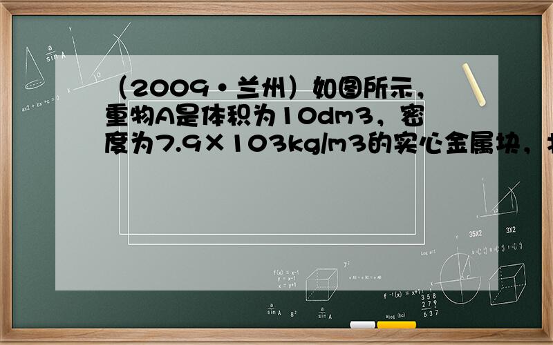 （2009•兰州）如图所示，重物A是体积为10dm3，密度为7.9×103kg/m3的实心金属块，将它完全浸没在水中，始