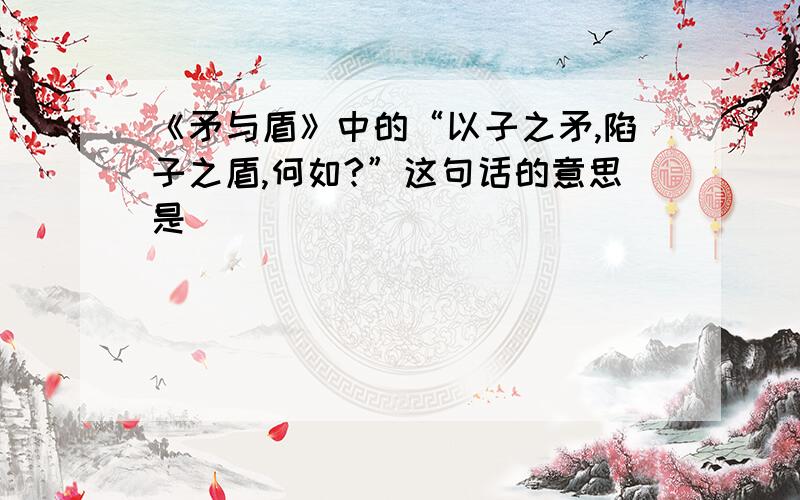 《矛与盾》中的“以子之矛,陷子之盾,何如?”这句话的意思是（）