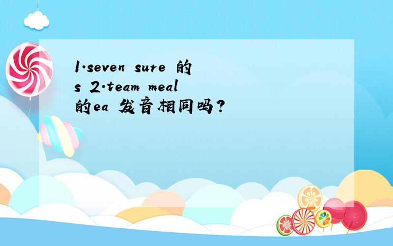 1.seven sure 的s 2.team meal 的ea 发音相同吗?