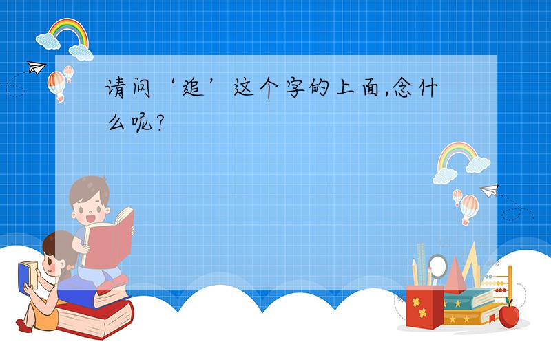 请问‘追’这个字的上面,念什么呢?