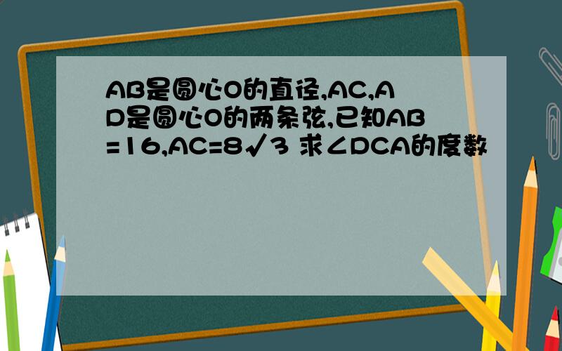 AB是圆心O的直径,AC,AD是圆心O的两条弦,已知AB=16,AC=8√3 求∠DCA的度数