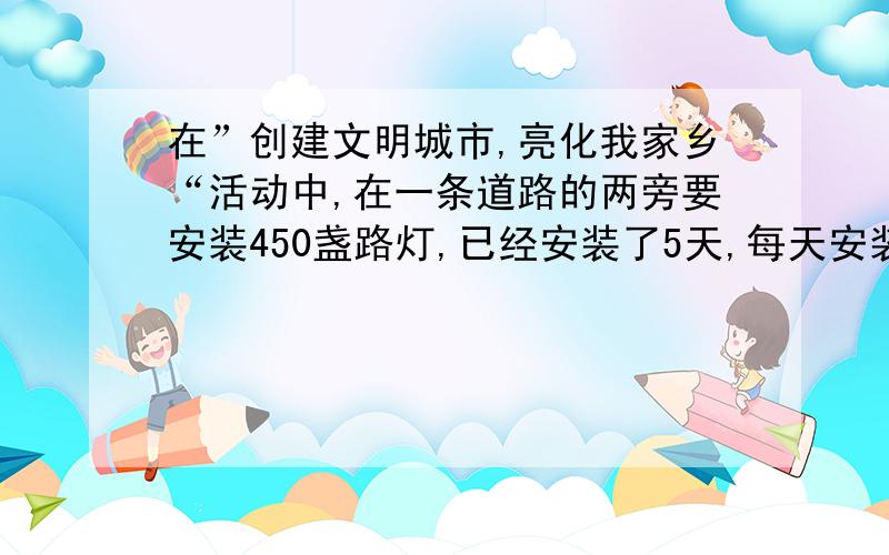 在”创建文明城市,亮化我家乡“活动中,在一条道路的两旁要安装450盏路灯,已经安装了5天,每天安装27盏,还剩下百分之几