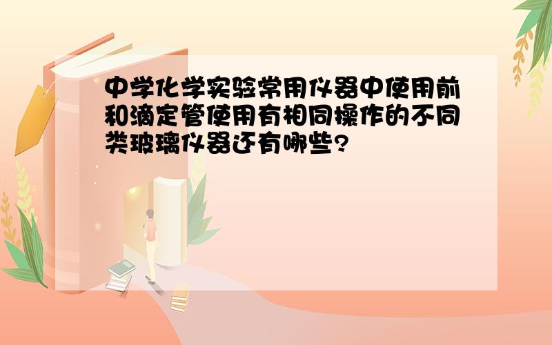 中学化学实验常用仪器中使用前和滴定管使用有相同操作的不同类玻璃仪器还有哪些?