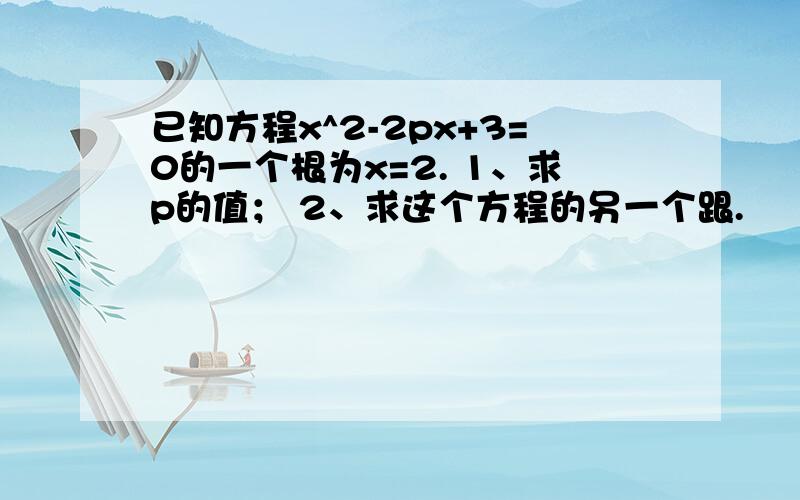 已知方程x^2-2px+3=0的一个根为x=2. 1、求p的值； 2、求这个方程的另一个跟.