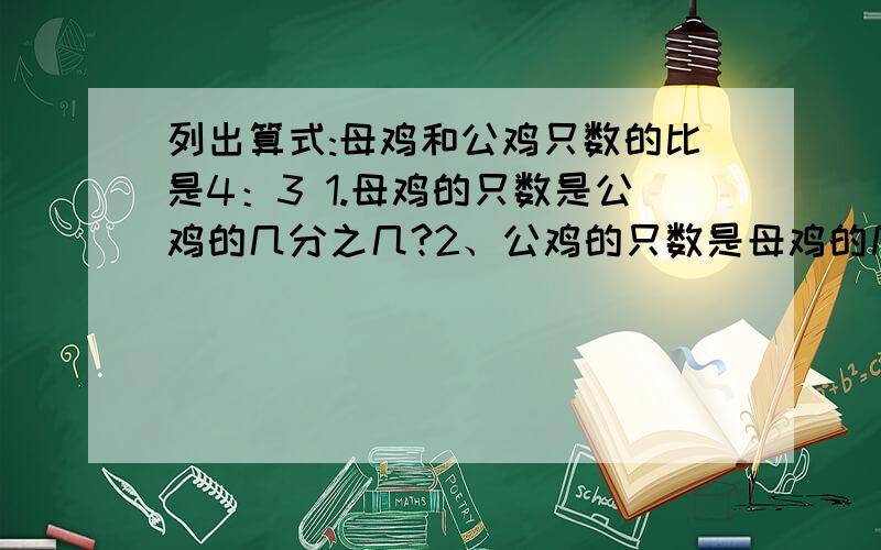 列出算式:母鸡和公鸡只数的比是4：3 1.母鸡的只数是公鸡的几分之几?2、公鸡的只数是母鸡的几分之几?