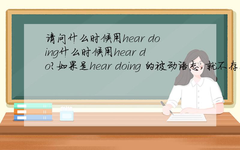 请问什么时候用hear doing什么时候用hear do?如果是hear doing 的被动语态,就不存在还原to的问