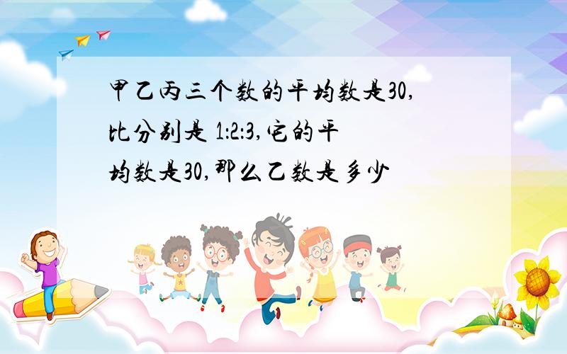 甲乙丙三个数的平均数是30,比分别是 1：2：3,它的平均数是30,那么乙数是多少