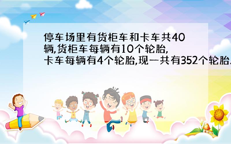 停车场里有货柜车和卡车共40辆,货柜车每辆有10个轮胎,卡车每辆有4个轮胎,现一共有352个轮胎.货柜车和