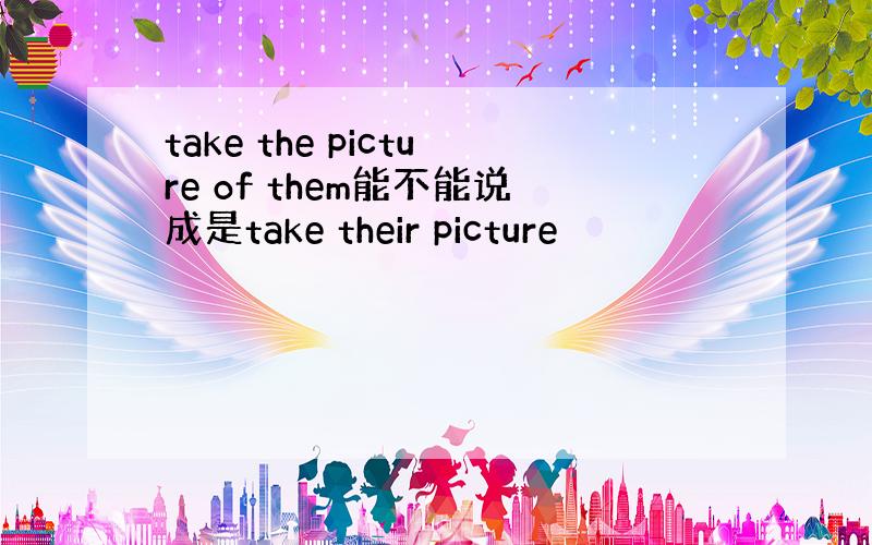 take the picture of them能不能说成是take their picture