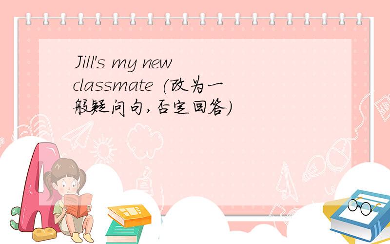 Jill's my new classmate (改为一般疑问句,否定回答）