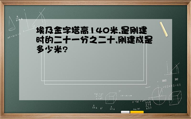 埃及金字塔高140米,是刚建时的二十一分之二十,刚建成是多少米?