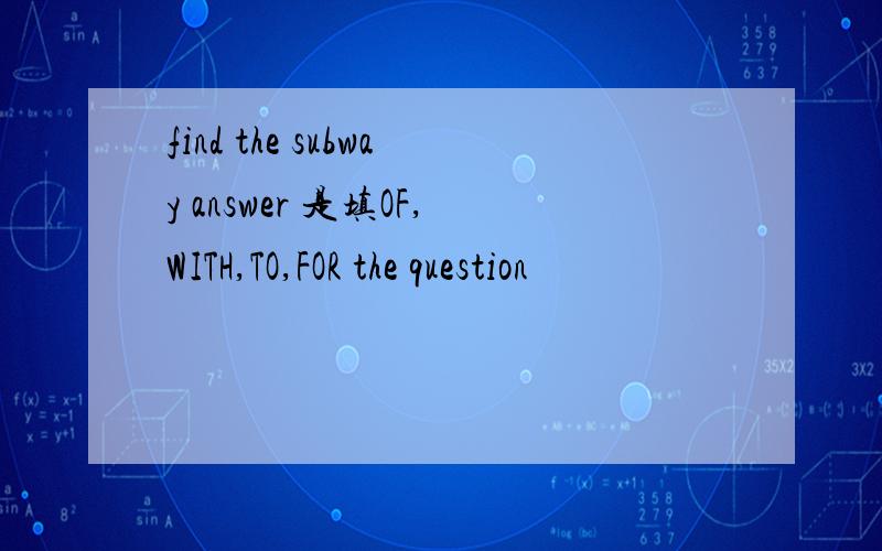 find the subway answer 是填OF,WITH,TO,FOR the question