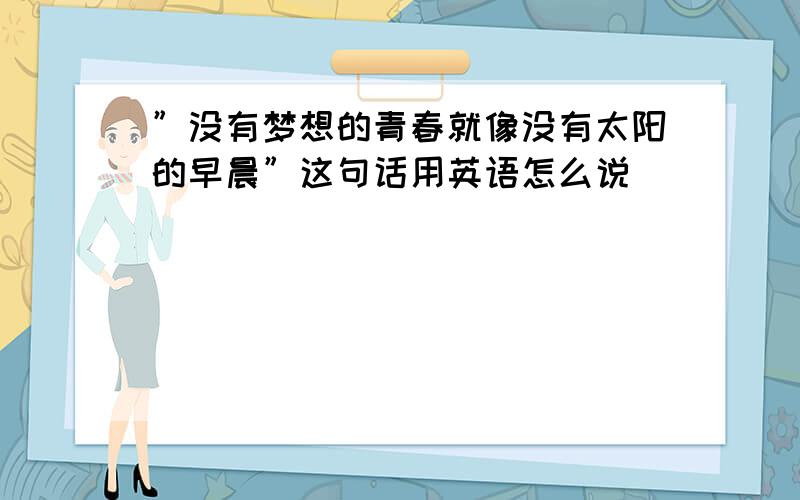 ”没有梦想的青春就像没有太阳的早晨”这句话用英语怎么说