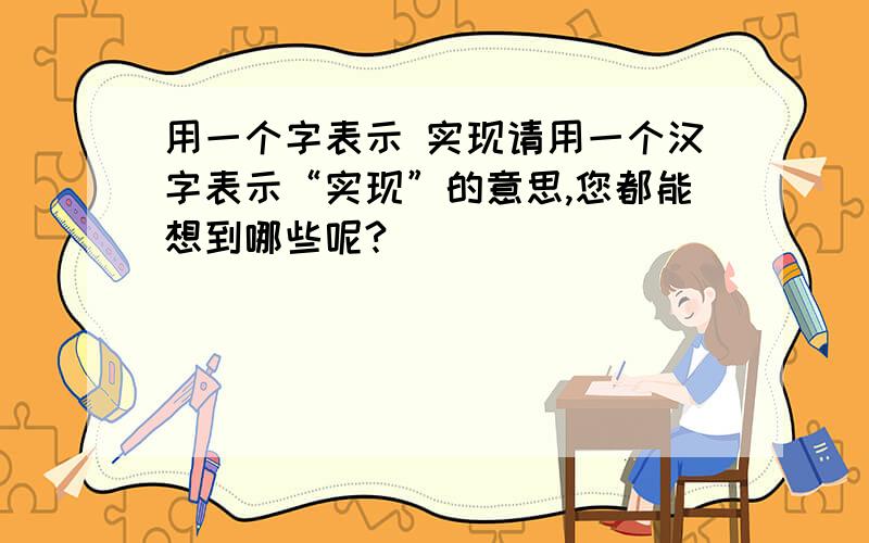 用一个字表示 实现请用一个汉字表示“实现”的意思,您都能想到哪些呢?