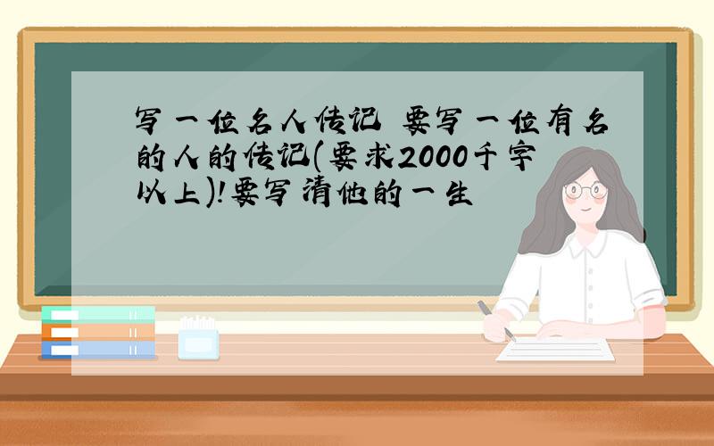 写一位名人传记 要写一位有名的人的传记(要求2000千字以上)!要写清他的一生