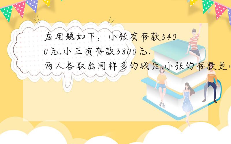 应用题如下：小张有存款5400元,小王有存款3800元.两人各取出同样多的钱后,小张的存款是小王的3倍,取款后两人各有存