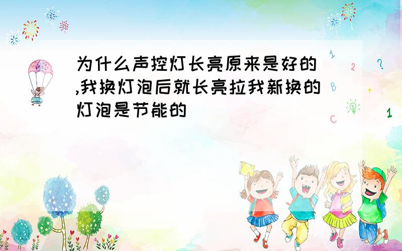 为什么声控灯长亮原来是好的 ,我换灯泡后就长亮拉我新换的灯泡是节能的