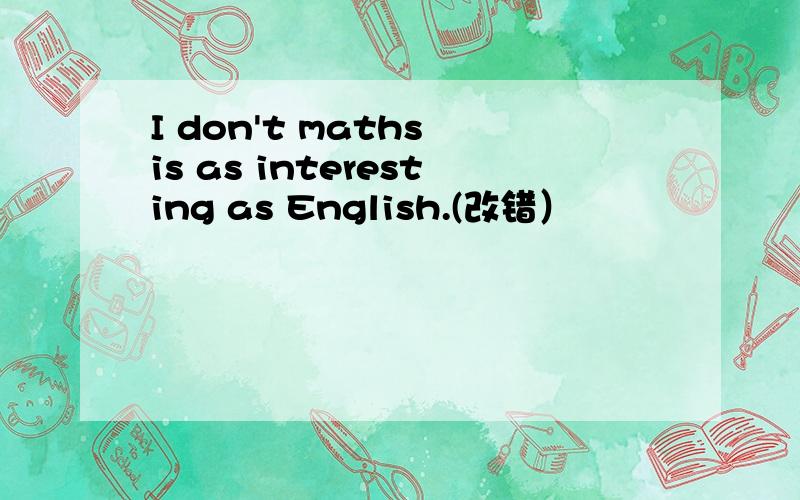 I don't maths is as interesting as English.(改错）