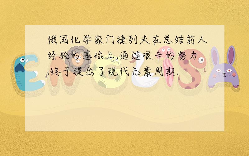 俄国化学家门捷列夫在总结前人经验的基础上,通过艰辛的努力,终于提出了现代元素周期.