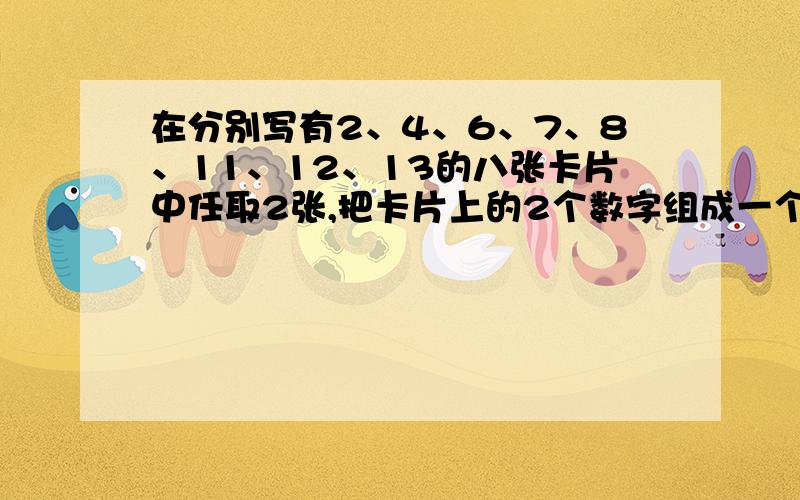 在分别写有2、4、6、7、8、11、12、13的八张卡片中任取2张,把卡片上的2个数字组成一个分数,求所得分数是不可约分